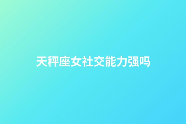 天秤座女社交能力强吗-第1张-星座运势-玄机派