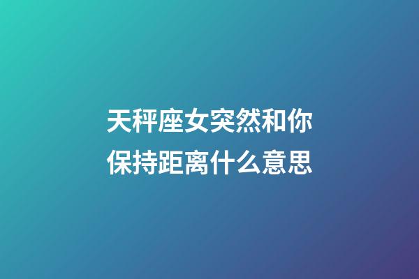 天秤座女突然和你保持距离什么意思-第1张-星座运势-玄机派