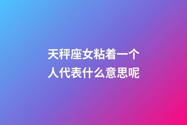 天秤座女粘着一个人代表什么意思呢-第1张-星座运势-玄机派