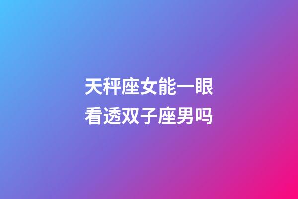 天秤座女能一眼看透双子座男吗-第1张-星座运势-玄机派