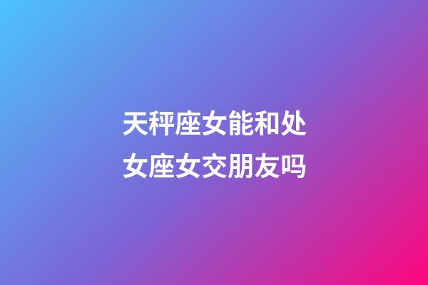 天秤座女能和处女座女交朋友吗-第1张-星座运势-玄机派