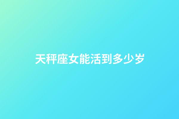 天秤座女能活到多少岁