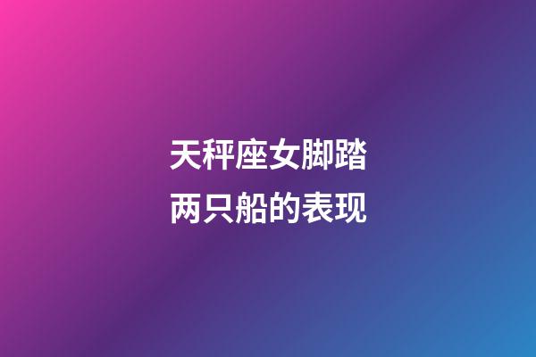 天秤座女脚踏两只船的表现-第1张-星座运势-玄机派