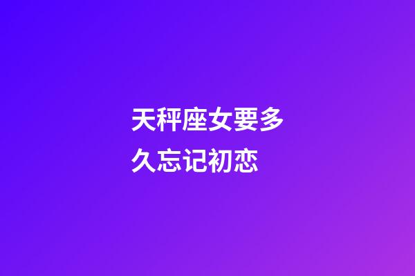 天秤座女要多久忘记初恋-第1张-星座运势-玄机派