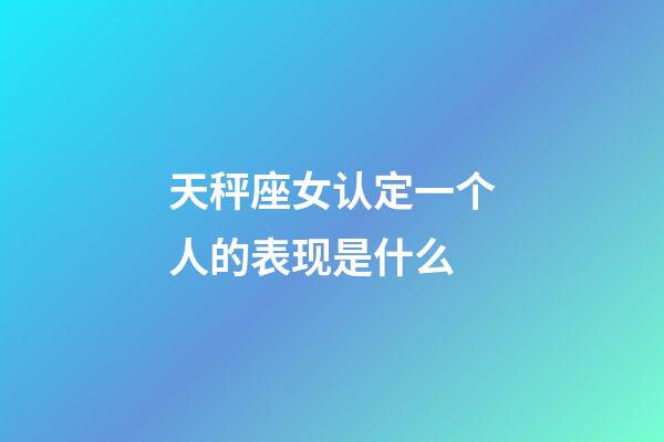 天秤座女认定一个人的表现是什么