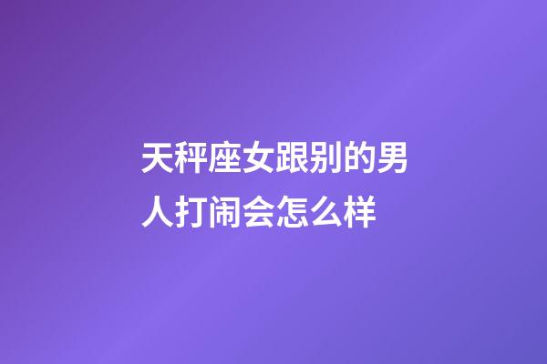 天秤座女跟别的男人打闹会怎么样-第1张-星座运势-玄机派