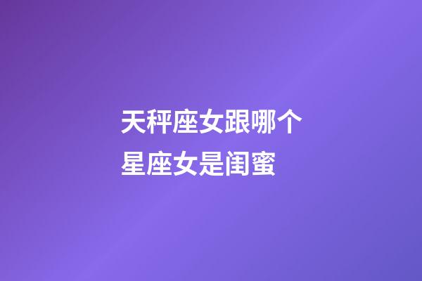 天秤座女跟哪个星座女是闺蜜