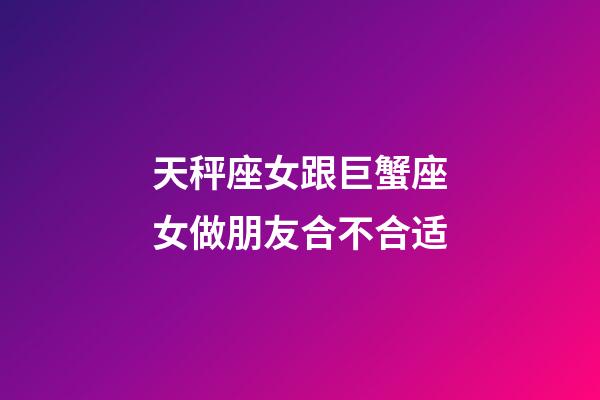 天秤座女跟巨蟹座女做朋友合不合适-第1张-星座运势-玄机派