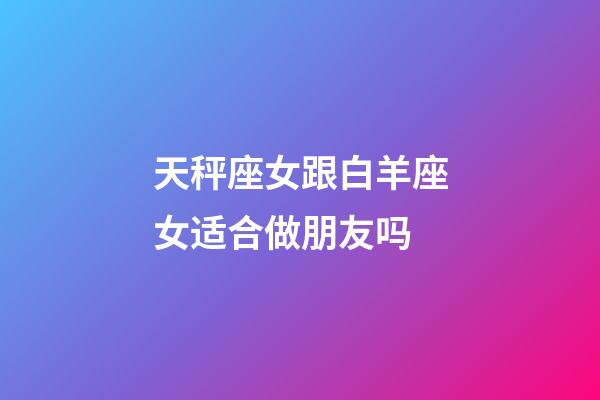 天秤座女跟白羊座女适合做朋友吗-第1张-星座运势-玄机派