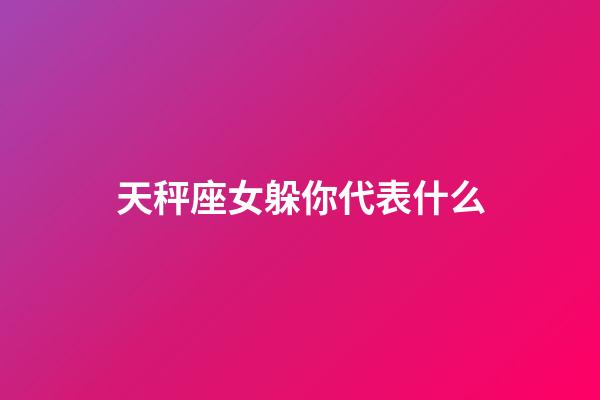 天秤座女躲你代表什么-第1张-星座运势-玄机派