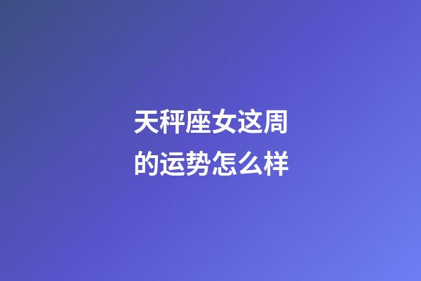 天秤座女这周的运势怎么样-第1张-星座运势-玄机派