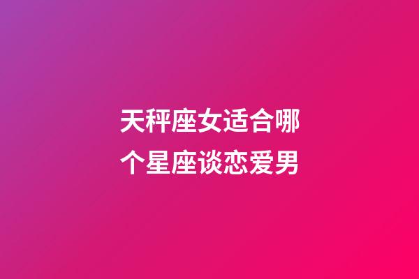 天秤座女适合哪个星座谈恋爱男-第1张-星座运势-玄机派