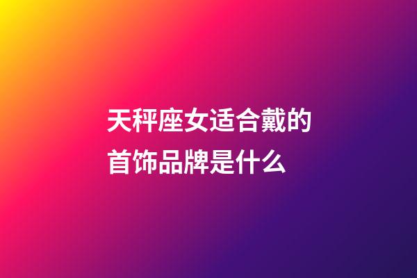 天秤座女适合戴的首饰品牌是什么-第1张-星座运势-玄机派