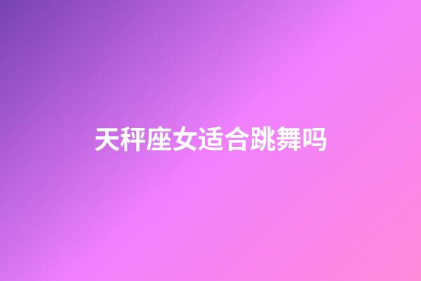 天秤座女适合跳舞吗-第1张-星座运势-玄机派