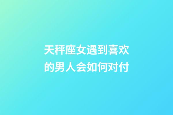 天秤座女遇到喜欢的男人会如何对付-第1张-星座运势-玄机派