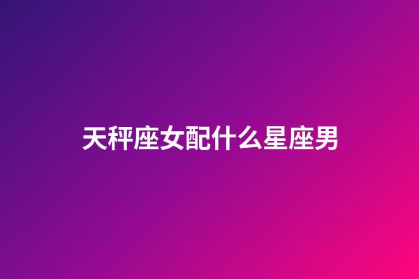 天秤座女配什么星座男-第1张-星座运势-玄机派