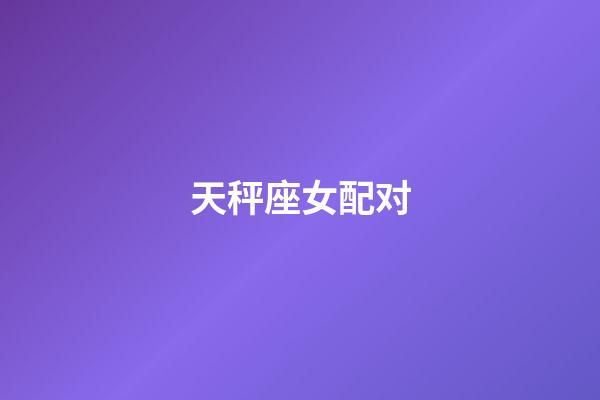 天秤座女配对(天秤座最佳配对表)-第1张-星座运势-玄机派