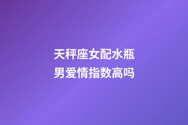 天秤座女配水瓶男爱情指数高吗-第1张-星座运势-玄机派