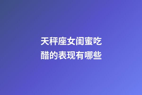 天秤座女闺蜜吃醋的表现有哪些-第1张-星座运势-玄机派