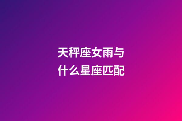 天秤座女雨与什么星座匹配-第1张-星座运势-玄机派