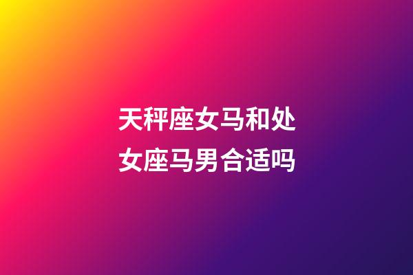 天秤座女马和处女座马男合适吗-第1张-星座运势-玄机派