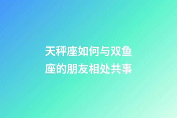 天秤座如何与双鱼座的朋友相处共事-第1张-星座运势-玄机派