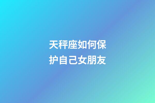 天秤座如何保护自己女朋友-第1张-星座运势-玄机派