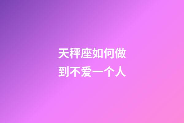 天秤座如何做到不爱一个人-第1张-星座运势-玄机派