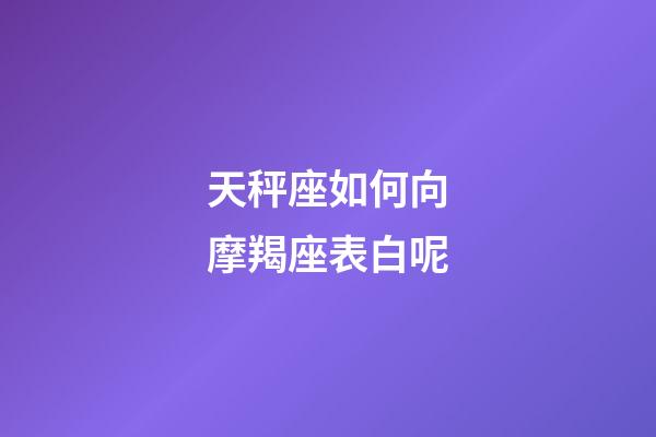 天秤座如何向摩羯座表白呢-第1张-星座运势-玄机派