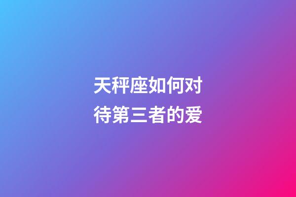 天秤座如何对待第三者的爱-第1张-星座运势-玄机派