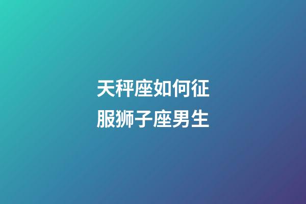 天秤座如何征服狮子座男生-第1张-星座运势-玄机派