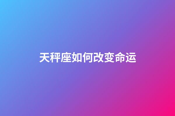 天秤座如何改变命运-第1张-星座运势-玄机派