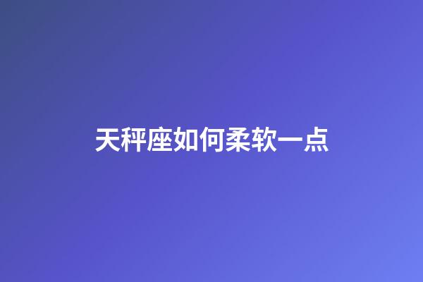 天秤座如何柔软一点-第1张-星座运势-玄机派