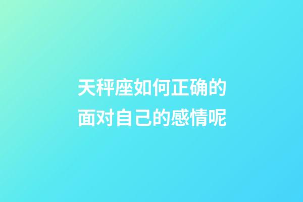 天秤座如何正确的面对自己的感情呢-第1张-星座运势-玄机派