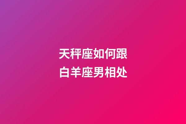 天秤座如何跟白羊座男相处-第1张-星座运势-玄机派