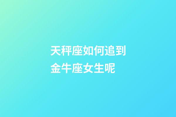 天秤座如何追到金牛座女生呢-第1张-星座运势-玄机派