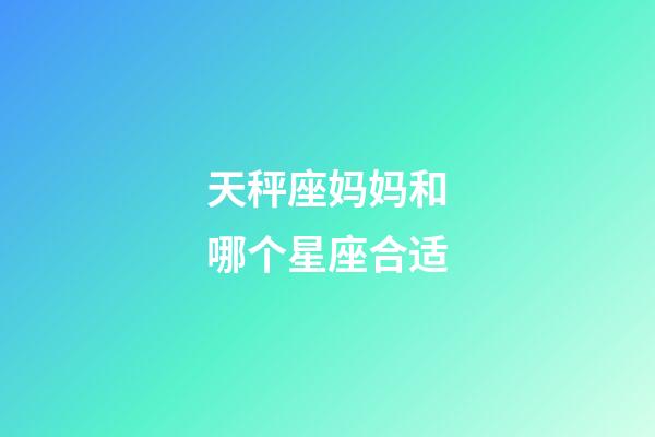 天秤座妈妈和哪个星座合适-第1张-星座运势-玄机派