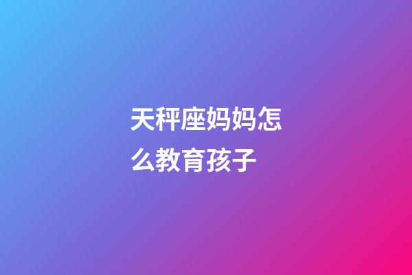 天秤座妈妈怎么教育孩子-第1张-星座运势-玄机派