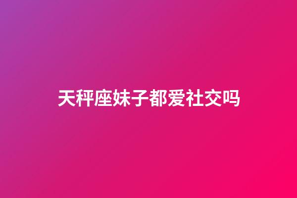 天秤座妹子都爱社交吗-第1张-星座运势-玄机派