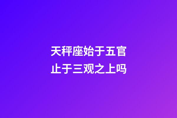 天秤座始于五官止于三观之上吗-第1张-星座运势-玄机派