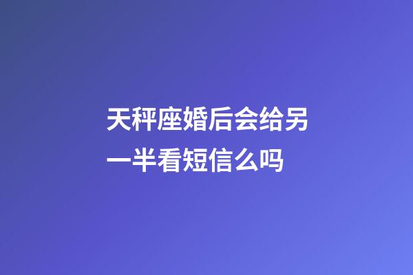 天秤座婚后会给另一半看短信么吗-第1张-星座运势-玄机派
