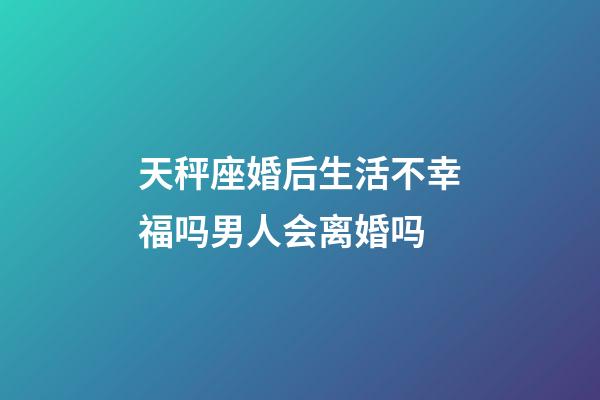 天秤座婚后生活不幸福吗男人会离婚吗-第1张-星座运势-玄机派