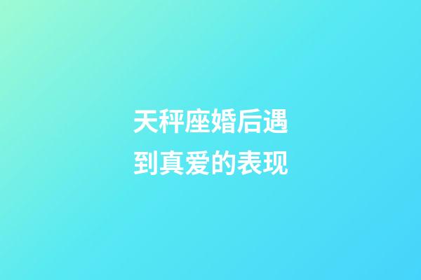 天秤座婚后遇到真爱的表现-第1张-星座运势-玄机派