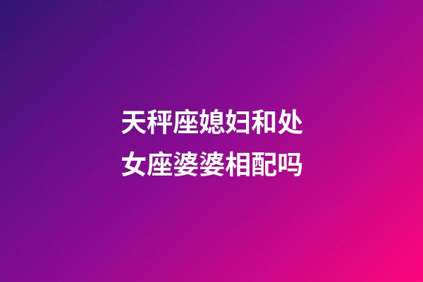 天秤座媳妇和处女座婆婆相配吗-第1张-星座运势-玄机派