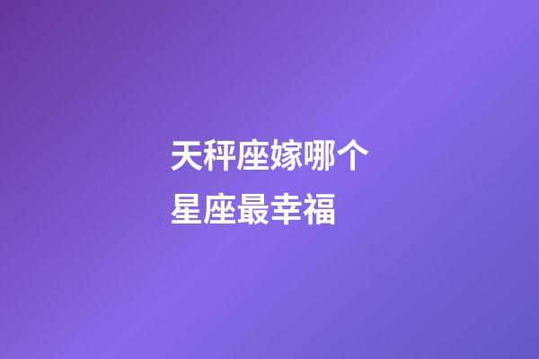 天秤座嫁哪个星座最幸福-第1张-星座运势-玄机派