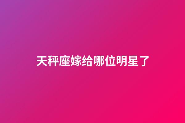 天秤座嫁给哪位明星了-第1张-星座运势-玄机派