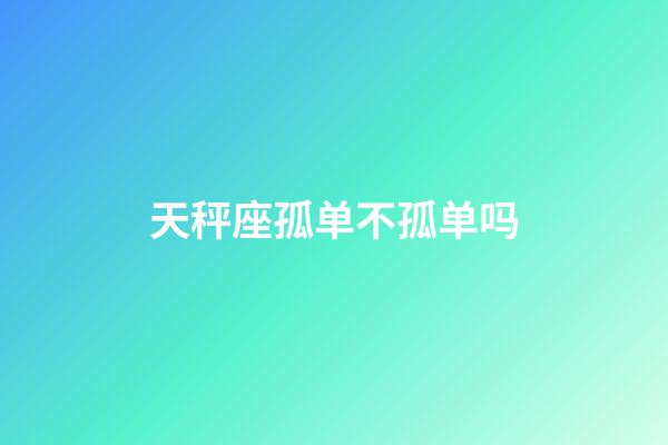 天秤座孤单不孤单吗-第1张-星座运势-玄机派