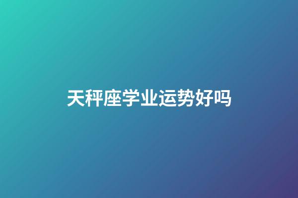 天秤座学业运势好吗-第1张-星座运势-玄机派