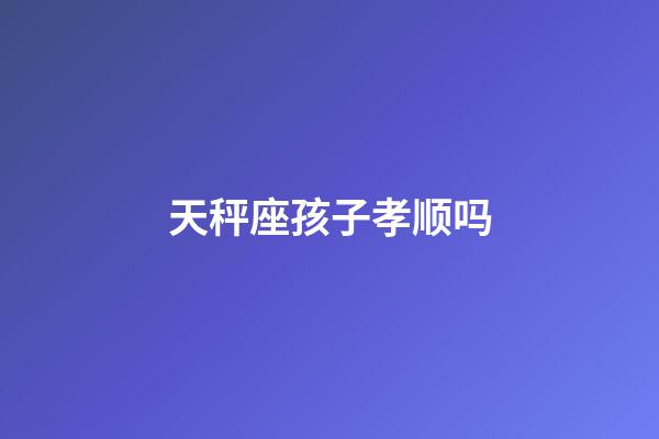 天秤座孩子孝顺吗-第1张-星座运势-玄机派