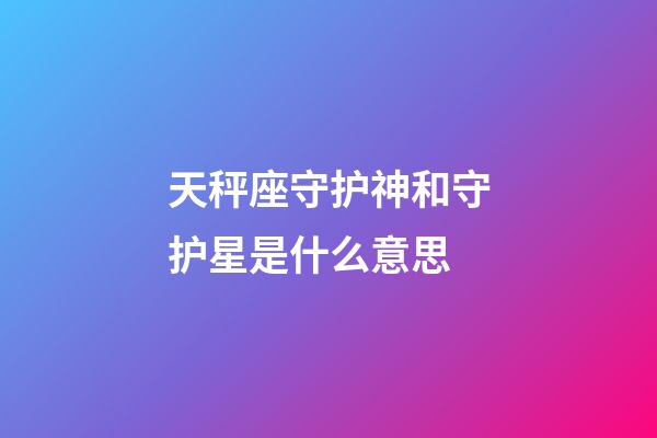 天秤座守护神和守护星是什么意思-第1张-星座运势-玄机派